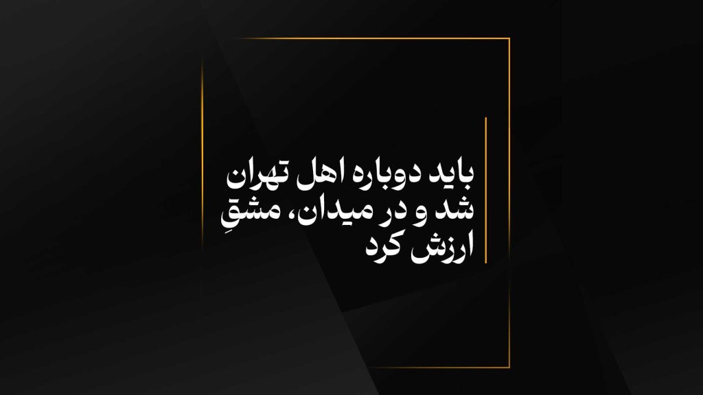 ﺑﺎﻳﺪ ﺩﻭﺑﺎﺭﻩ ﺍﻫﻞ ﺗﻬﺮﺍﻥ ﺷﺪ ﻭ ﺩﺭ ﻣﻴﺪﺍﻥ، ﻣﺸﻖِ ﺍﺭﺯﺵ ﻛﺮﺩ