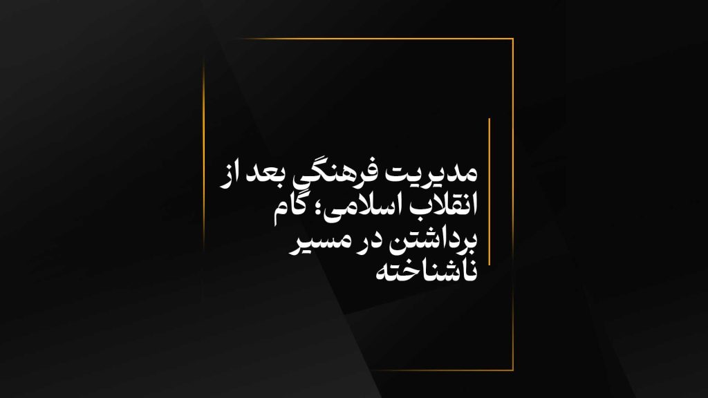 مدیریت فرهنگی بعد از انقلاب اسلامی؛ گام برداشتن در مسیر ناشناخته