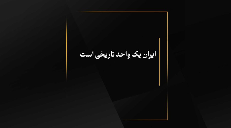 ایران یک واحد تاریخی است