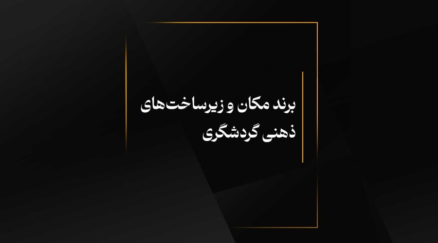 برند مکان و زیرساخت‌های ذهنی گردشگری