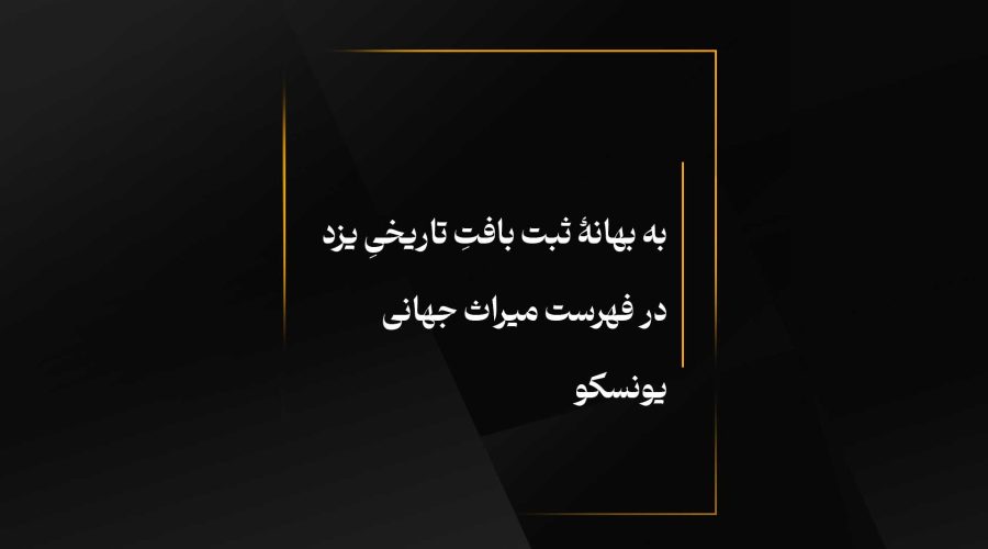 به بهانۀ ثبت بافتِ تاریخیِ یزد در فهرست میراث جهانی یونسکو