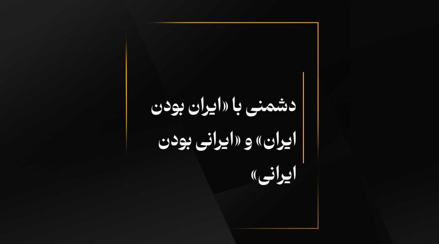 دشمنی با «ایران بودن ایران» و «ایرانی بودن ایرانی»