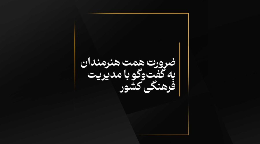 ضرورت همت هنرمندان به گفت‌وگو با مدیریت فرهنگی کشور