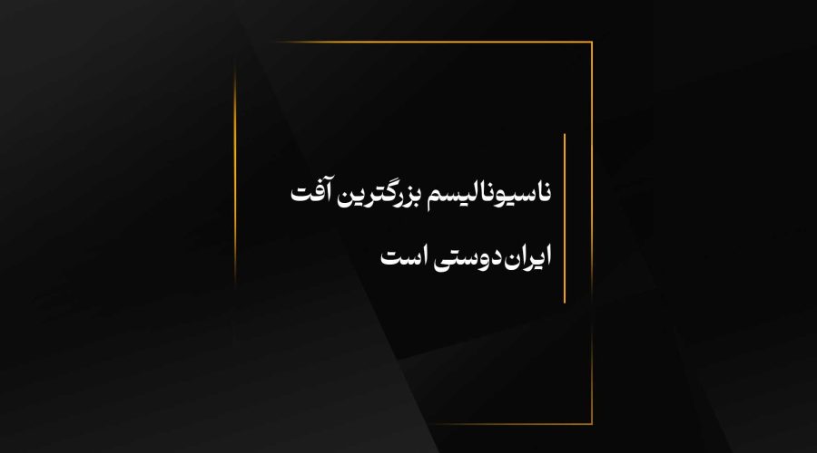 ناسیونالیسم بزرگترین آفت ایران‌دوستی است