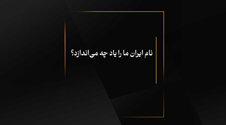 نام ایران ما را یاد چه می‌اندازد؟