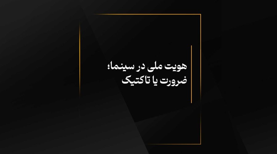 هویت ملی در سینما؛ ضرورت یا تاکتیک