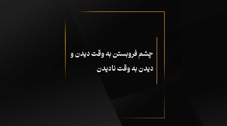 چشم فروبستن به وقت دیدن و دیدن به وقت نادیدن